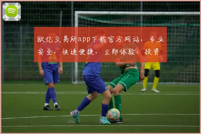 欧亿交易所app下载官方网站，专业安全，快速便捷，立即体验，投资无忧，两大优势