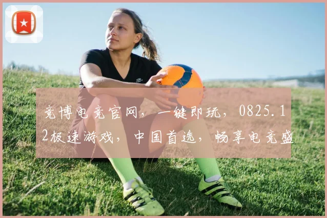 竞博电竞官网，一键即玩，0825.12极速游戏，中国首选，畅享电竞盛宴，三重惊喜等你来