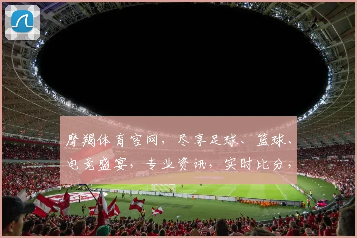 摩羯体育官网，尽享足球、篮球、电竞盛宴，专业资讯，实时比分，精彩不断，值得信赖