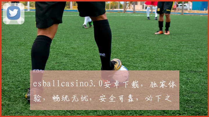esballcasino3.0安卓下载，独家体验，畅玩无忧，安全可靠，必下之选