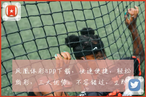 凤凰体彩app下载，快速便捷，轻松购彩，三大优势，不容错过，立即下载体验