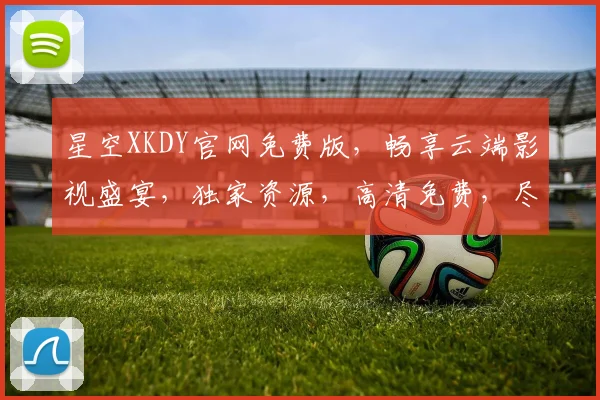 星空XKDY官网免费版，畅享云端影视盛宴，独家资源，高清免费，尽在掌握，不容错过