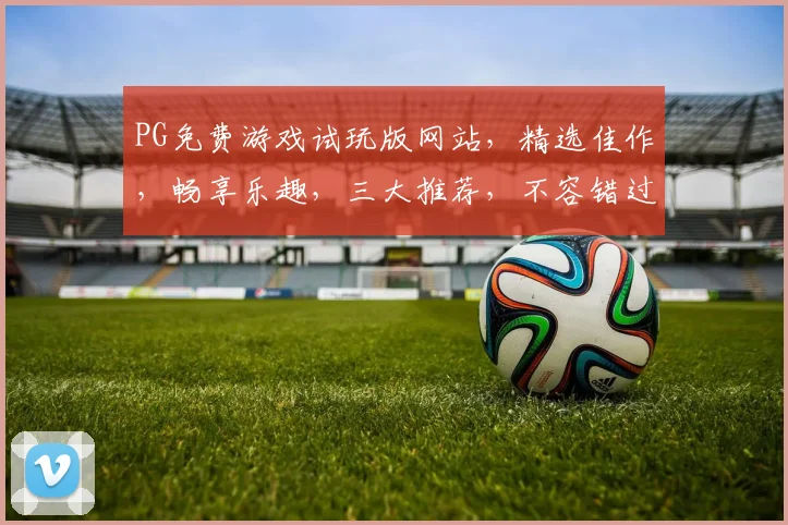 PG免费游戏试玩版网站，精选佳作，畅享乐趣，三大推荐，不容错过，一网打尽