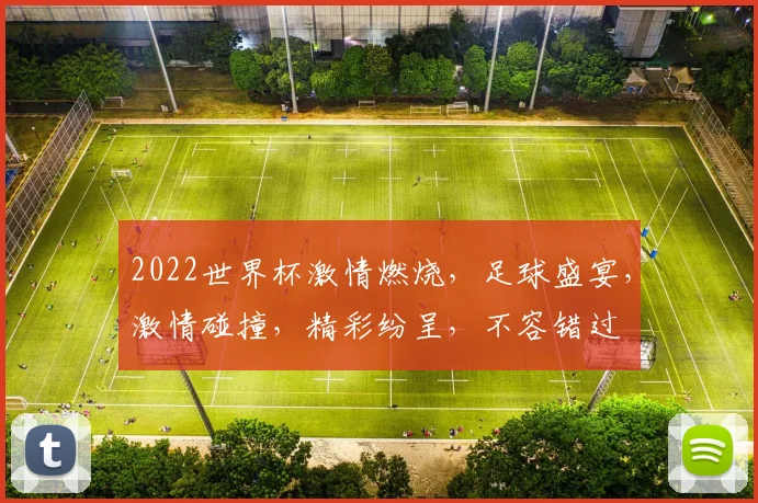 2022世界杯激情燃烧，足球盛宴，激情碰撞，精彩纷呈，不容错过