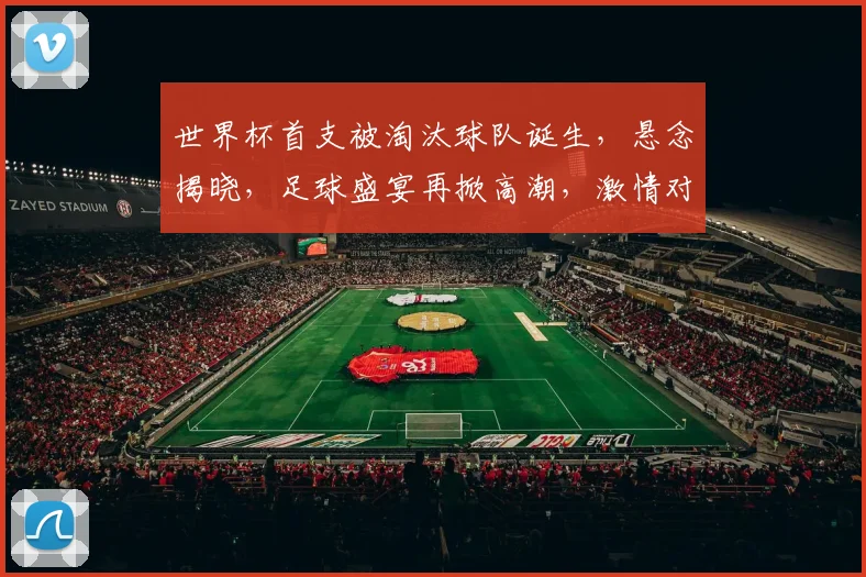 世界杯首支被淘汰球队诞生，悬念揭晓，足球盛宴再掀高潮，激情对决谁将问鼎