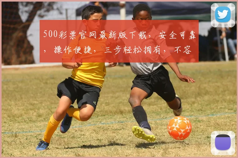 500彩票官网最新版下载，安全可靠，操作便捷，三步轻松拥有，不容错过