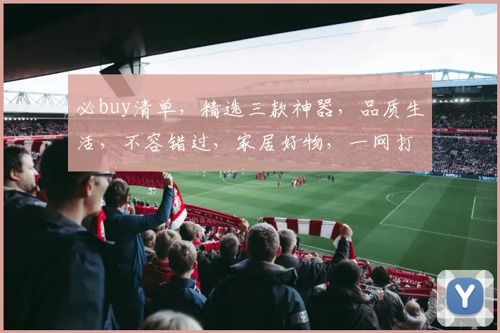 必buy清单，精选三款神器，品质生活，不容错过，家居好物，一网打尽
