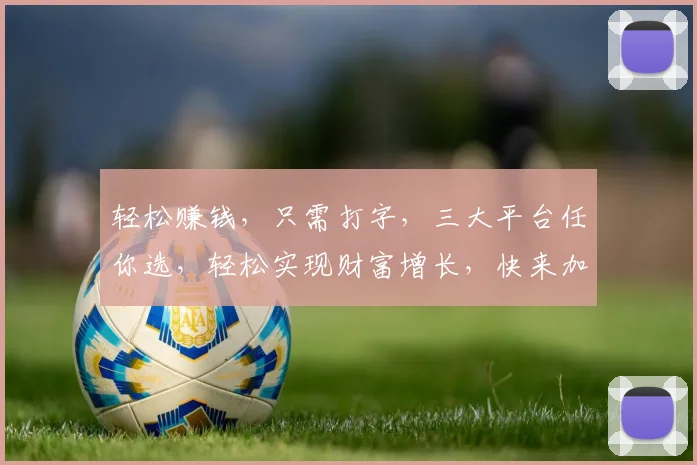 轻松赚钱，只需打字，三大平台任你选，轻松实现财富增长，快来加入吧