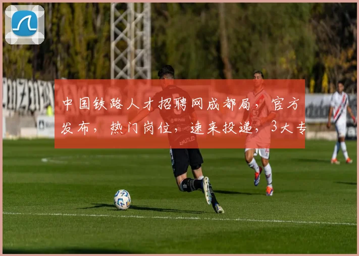 中国铁路人才招聘网成都局，官方发布，热门岗位，速来投递，3大专业，优先录取，不容错过，