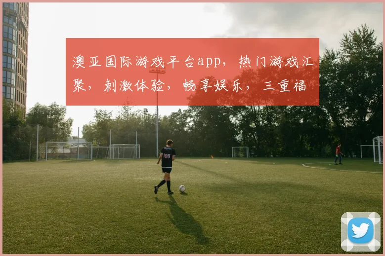 澳亚国际游戏平台app，热门游戏汇聚，刺激体验，畅享娱乐，三重福利，等你来拿