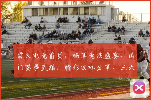 雷火电竞首页，畅享竞技盛宴，热门赛事直播，精彩攻略分享，三大亮点一网打尽，不容错过