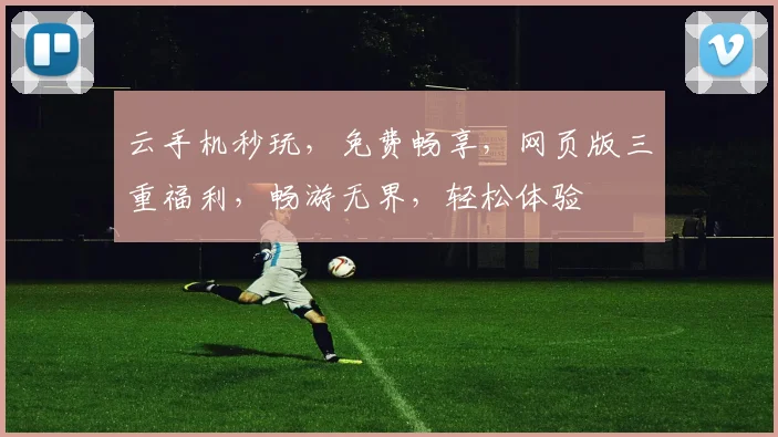 云手机秒玩，免费畅享，网页版三重福利，畅游无界，轻松体验