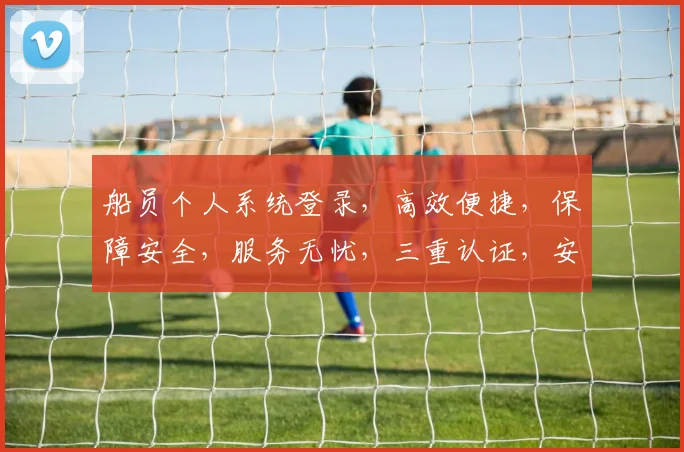 船员个人系统登录，高效便捷，保障安全，服务无忧，三重认证，安全可靠。