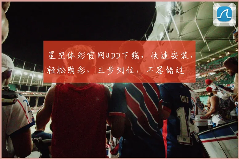 星空体彩官网app下载，快速安装，轻松购彩，三步到位，不容错过