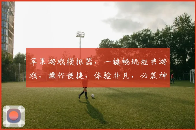 苹果游戏模拟器，一键畅玩经典游戏，操作便捷，体验非凡，必装神器