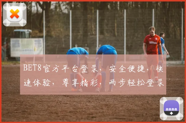 BET8官方平台登录，安全便捷，快速体验，尊享精彩，两步轻松登录，畅享游戏乐趣，不容错过